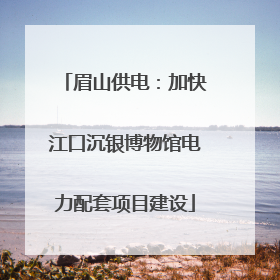 眉山供电：加快江口沉银博物馆电力配套项目建设