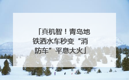 真机智！青岛地铁洒水车秒变“消防车”平息大火