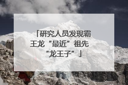 研究人员发现霸王龙“最近”祖先“龙王子”