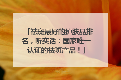 祛斑最好的护肤品排名，听实话：国家唯一认证的祛斑产品！