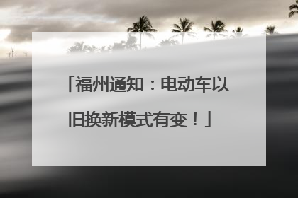 福州通知：电动车以旧换新模式有变！