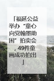 福延公益举办“童心向党翰墨助困”拍卖会，49件童画成功拍出