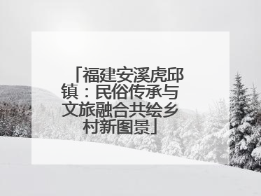 福建安溪虎邱镇：民俗传承与文旅融合共绘乡村新图景