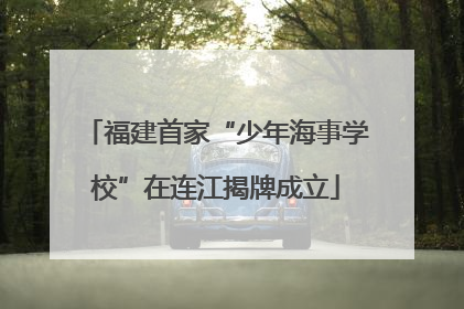 福建首家“少年海事学校”在连江揭牌成立