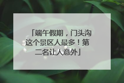 端午假期，门头沟这个景区人最多！第二名让人意外