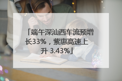 端午深汕西车流预增长33%，紫惠高速上升 3.43%