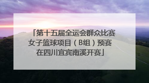 第十五届全运会群众比赛女子篮球项目（B组）预赛在四川宜宾南溪开赛