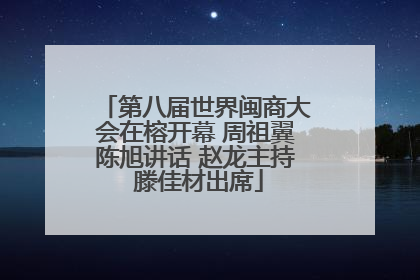 第八届世界闽商大会在榕开幕 周祖翼陈旭讲话 赵龙主持 滕佳材出席