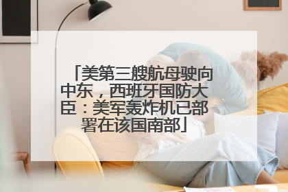 美第三艘航母驶向中东，西班牙国防大臣：美军轰炸机已部署在该国南部