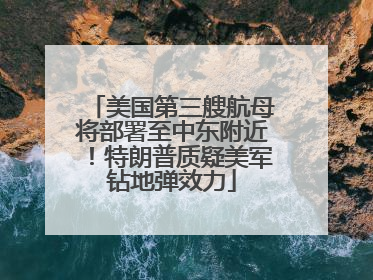美国第三艘航母将部署至中东附近！特朗普质疑美军钻地弹效力