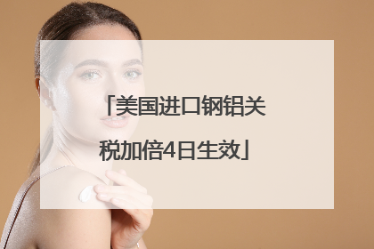 美国进口钢铝关税加倍4日生效