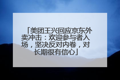 美团王兴回应京东外卖冲击：欢迎参与者入场，坚决反对内卷，对长期很有信心