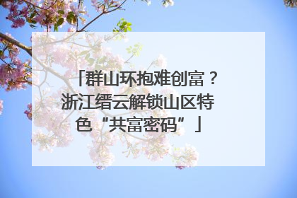 群山环抱难创富？浙江缙云解锁山区特色“共富密码”