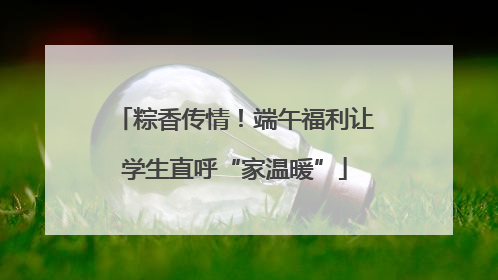 粽香传情！端午福利让学生直呼“家温暖”
