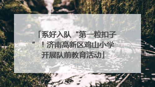 系好入队“第一粒扣子”！济南高新区鸡山小学开展队前教育活动