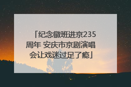 纪念徽班进京235周年 安庆市京剧演唱会让戏迷过足了瘾