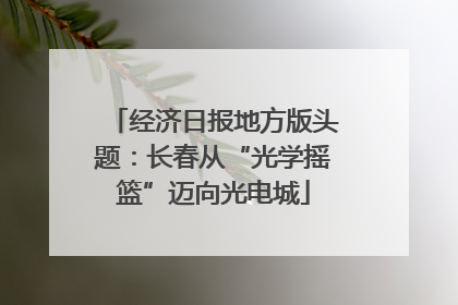 经济日报地方版头题：长春从“光学摇篮”迈向光电城