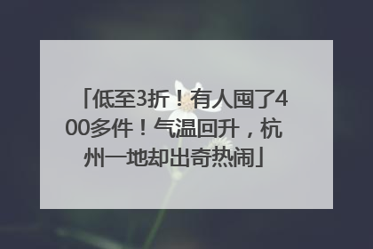 低至3折！有人囤了400多件！气温回升，杭州一地却出奇热闹