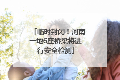 临时封闭！河南一地6座桥梁将进行安全检测