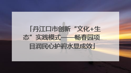 丹江口市创新“文化+生态”实践模式——畅春园项目润民心护碧水显成效