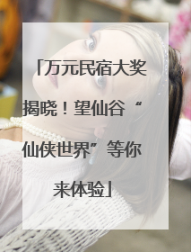 万元民宿大奖揭晓！望仙谷“仙侠世界”等你来体验