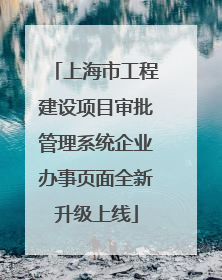 上海市工程建设项目审批管理系统企业办事页面全新升级上线