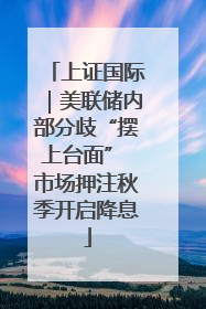 上证国际｜美联储内部分歧“摆上台面” 市场押注秋季开启降息