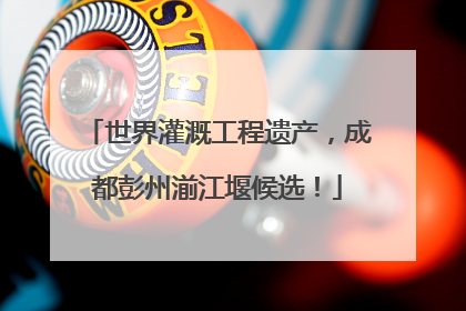 世界灌溉工程遗产，成都彭州湔江堰候选！