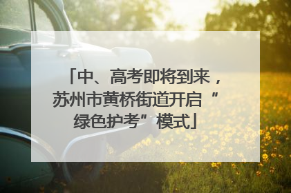 中、高考即将到来，苏州市黄桥街道开启“绿色护考”模式
