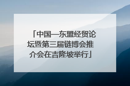 中国—东盟经贸论坛暨第三届链博会推介会在吉隆坡举行