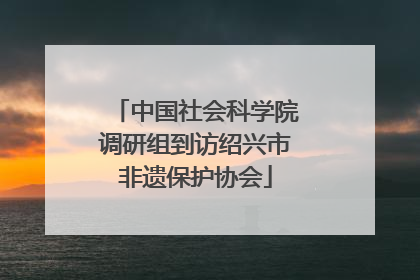 中国社会科学院调研组到访绍兴市非遗保护协会