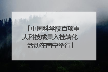中国科学院百项重大科技成果入桂转化活动在南宁举行