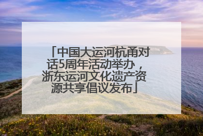中国大运河杭甬对话5周年活动举办，浙东运河文化遗产资源共享倡议发布