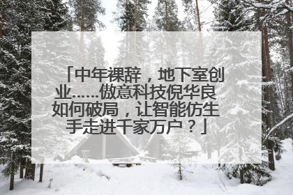 中年裸辞，地下室创业……傲意科技倪华良如何破局，让智能仿生手走进千家万户？
