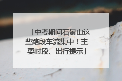 中考期间石景山这些路段车流集中！主要时段、出行提示