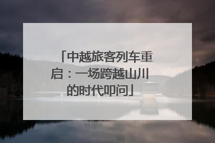 中越旅客列车重启：一场跨越山川的时代叩问