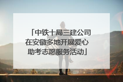 中铁十局三建公司在安徽多地开展爱心助考志愿服务活动