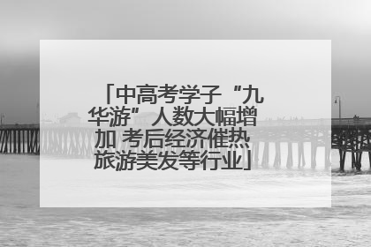 中高考学子“九华游”人数大幅增加 考后经济催热旅游美发等行业