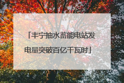 丰宁抽水蓄能电站发电量突破百亿千瓦时