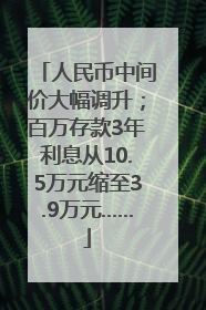 人民币中间价大幅调升；百万存款3年利息从10.5万元缩至3.9万元……