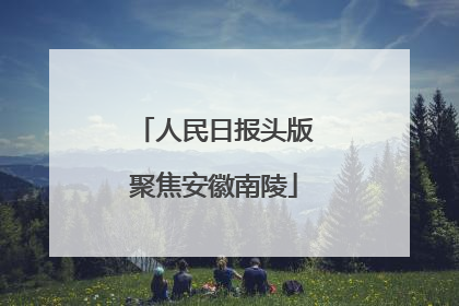 人民日报头版聚焦安徽南陵