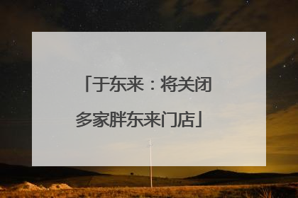 于东来：将关闭多家胖东来门店