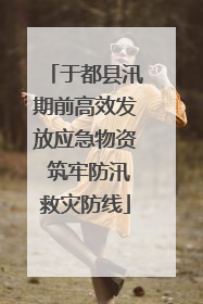 于都县汛期前高效发放应急物资 筑牢防汛救灾防线