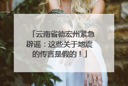 云南省德宏州紧急辟谣：这些关于地震的传言是假的！