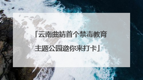 云南曲靖首个禁毒教育主题公园邀你来打卡
