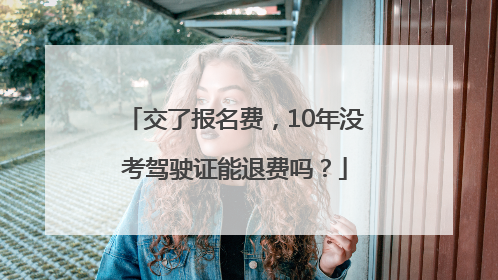 交了报名费，10年没考驾驶证能退费吗？