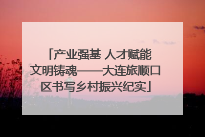 产业强基 人才赋能 文明铸魂——大连旅顺口区书写乡村振兴纪实