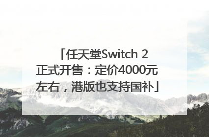 任天堂Switch 2正式开售：定价4000元左右，港版也支持国补