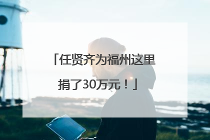 任贤齐为福州这里捐了30万元！
