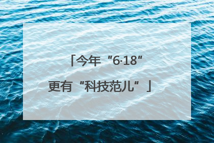 今年“6·18”更有“科技范儿”